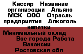 Кассир › Название организации ­ Альянс-МСК, ООО › Отрасль предприятия ­ Алкоголь, напитки › Минимальный оклад ­ 22 000 - Все города Работа » Вакансии   . Ростовская обл.,Донецк г.